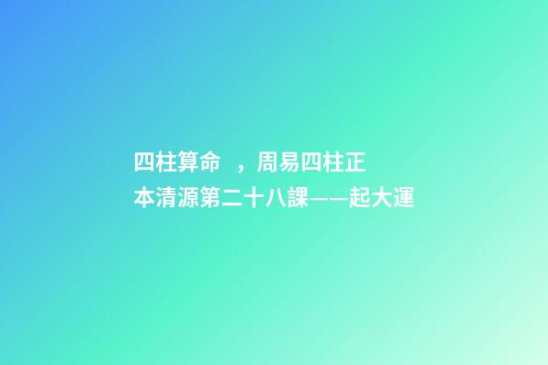 四柱算命，周易四柱正本清源第二十八課——起大運